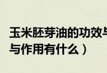 玉米胚芽油的功效與作用（玉米胚芽油的功效與作用有什么）