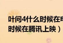 葉問4什么時(shí)候在電影頻道上映（葉問4什么時(shí)候在騰訊上映）