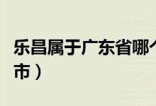 樂昌屬于廣東省哪個(gè)市（樂昌市屬于廣東哪個(gè)市）