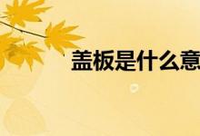 蓋板是什么意思（蓋板是什么）