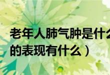 老年人肺氣腫是什么病嚴(yán)重嗎（老年性肺氣腫的表現(xiàn)有什么）