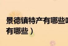 景德鎮(zhèn)特產(chǎn)有哪些吃的能帶走的（景德鎮(zhèn)特產(chǎn)有哪些）