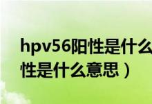 hpv56陽性是什么意思怎么治療（hpv56陽性是什么意思）