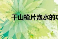 干山楂片泡水的功效（山楂泡水好處）