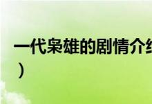 一代梟雄的劇情介紹（一代梟雄主要演員介紹）