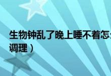 生物鐘亂了晚上睡不著怎么辦（生物鐘亂了晚上睡不著怎么調(diào)理）