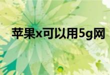 蘋果x可以用5g網(wǎng)（蘋果x可以用5g卡嗎）