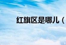 紅旗區(qū)是哪兒（紅旗區(qū)是哪個市的）