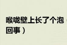 喉嚨壁上長了個(gè)泡（喉嚨壁上長了好多泡怎么回事）