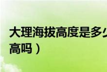 大理海拔高度是多少有高原反應嗎（大理海拔高嗎）