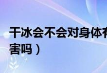 干冰會(huì)不會(huì)對(duì)身體有害（干冰吃多了對(duì)身體有害嗎）