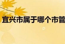 宜興市屬于哪個市管轄（宜興市屬于哪個市）