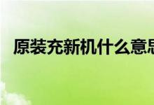 原裝充新機什么意思（充新機是原裝機嗎）