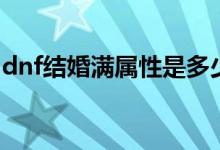 dnf結(jié)婚滿(mǎn)屬性是多少（dnf結(jié)婚滿(mǎn)屬性多少）