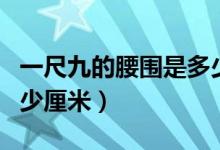 一尺九的腰圍是多少公分（一尺九的腰圍是多少厘米）