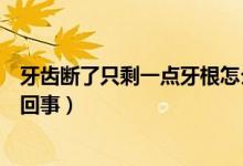 牙齒斷了只剩一點(diǎn)牙根怎么補(bǔ)（牙齒斷了只剩一點(diǎn)牙根怎么回事）