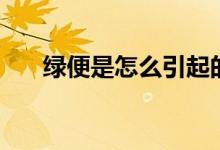 綠便是怎么引起的（綠便是怎么回事）