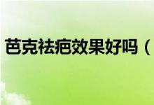 芭克祛疤效果好嗎（芭克去疤的效果怎么樣）