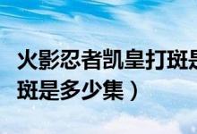 火影忍者凱皇打斑是多少集（火影忍者凱皇打斑是多少集）