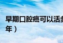 早期口腔癌可以活多久（早期口腔癌可以活幾年）
