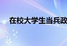 在校大學生當兵政策（有哪些優(yōu)惠政策）