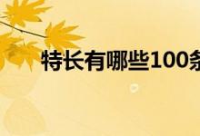 特長(zhǎng)有哪些100條（技能特長(zhǎng)怎么寫）