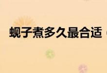 蜆子煮多久最合適（蜆子煮多久最佳時間）