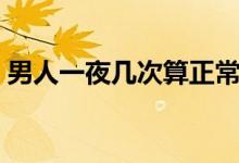 男人一夜幾次算正常（男人一夜幾次算正常）