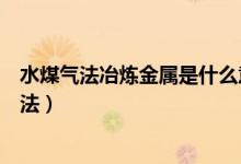 水煤氣法冶煉金屬是什么意思（常見的冶煉金屬有哪幾種方法）