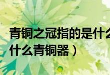 青銅之冠指的是什么青銅器（青銅之冠指的是什么青銅器）