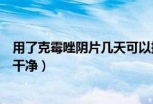 用了克霉唑陰片幾天可以排干凈（克霉唑陰道片幾天可以排干凈）