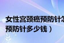 女性宮頸癌預(yù)防針怎么網(wǎng)上預(yù)約（女性宮頸癌預(yù)防針多少錢）