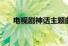 電視劇神話主題曲（電視劇神話簡(jiǎn)介）