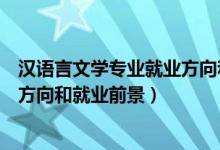 漢語言文學專業(yè)就業(yè)方向和前景分析（漢語言文學專業(yè)就業(yè)方向和就業(yè)前景）