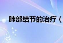 肺部結(jié)節(jié)的治療（肺部結(jié)節(jié)的治療方法）