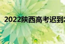 2022陜西高考遲到怎么辦（還能進(jìn)考場(chǎng)嗎）