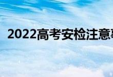 2022高考安檢注意事項（考場規(guī)則有哪些）