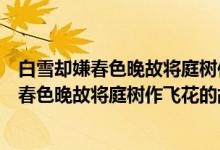 白雪卻嫌春色晚故將庭樹作飛花的故是什么意思（白雪卻嫌春色晚故將庭樹作飛花的故解釋）