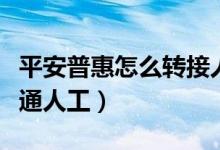 平安普惠怎么轉(zhuǎn)接人工服務(wù)（平安普惠怎么接通人工）