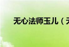 無心法師玉兒（無心法師玉俑是什么）