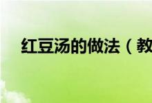 紅豆湯的做法（教你做出好吃的紅豆湯）