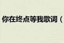 你在終點等我歌詞（歌曲你在終點等我歌詞）