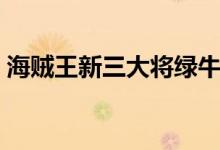 海賊王新三大將綠牛（海賊王新三大將是誰）