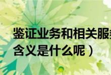 鑒證業(yè)務(wù)和相關(guān)服務(wù)有何區(qū)別?（鑒證業(yè)務(wù)的含義是什么呢）