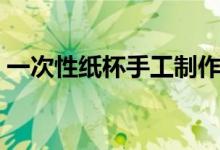 一次性紙杯手工制作（一次性紙杯如何制作）