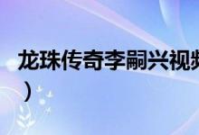 龍珠傳奇李嗣興視頻（龍珠傳奇李嗣興的結(jié)局）