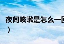夜間咳嗽是怎么一回事（夜間咳嗽是怎么回事）