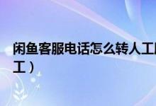 閑魚客服電話怎么轉(zhuǎn)人工服務(wù)電話（閑魚客服電話怎么轉(zhuǎn)人工）