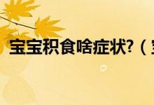 寶寶積食啥癥狀?（寶寶積食什么表現(xiàn)癥狀）