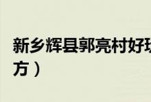 新鄉(xiāng)輝縣郭亮村好玩嗎（郭亮村在輝縣什么地方）